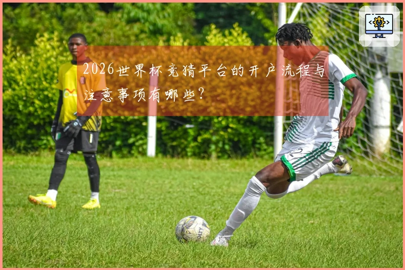 2026世界杯竞猜平台的开户流程与注意事项有哪些？