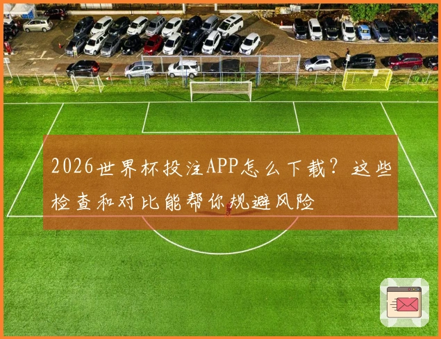 2026世界杯投注APP怎么下载？这些检查和对比能帮你规避风险