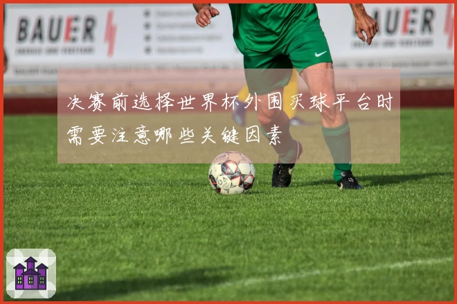 决赛前选择世界杯外围买球平台时需要注意哪些关键因素