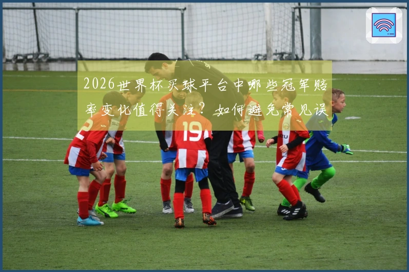 2026世界杯买球平台中哪些冠军赔率变化值得关注？如何避免常见误区？