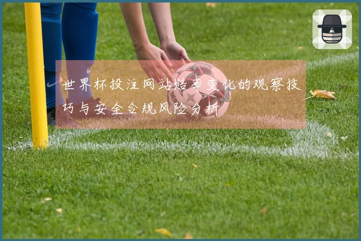 世界杯投注网站赔率变化的观察技巧与安全合规风险分析